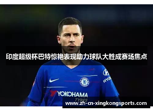 印度超级杯巴特惊艳表现助力球队大胜成赛场焦点
