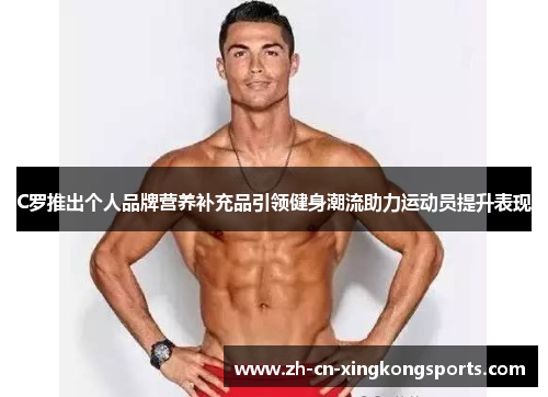C罗推出个人品牌营养补充品引领健身潮流助力运动员提升表现