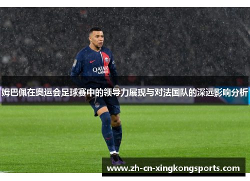 姆巴佩在奥运会足球赛中的领导力展现与对法国队的深远影响分析