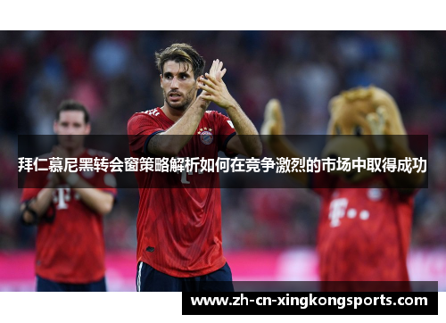 拜仁慕尼黑转会窗策略解析如何在竞争激烈的市场中取得成功