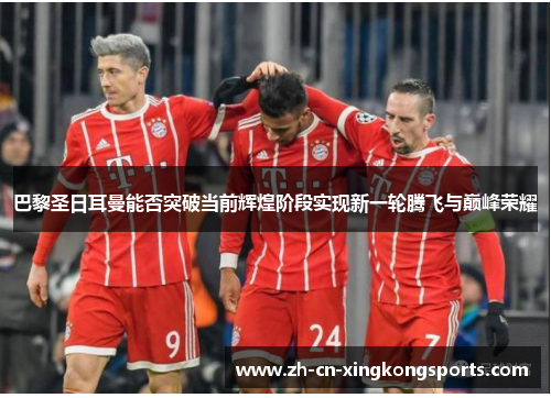 巴黎圣日耳曼能否突破当前辉煌阶段实现新一轮腾飞与巅峰荣耀