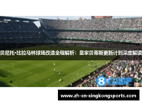 贝尼托·比拉马林球场改造全程解析：皇家贝蒂斯更新计划深度解读
