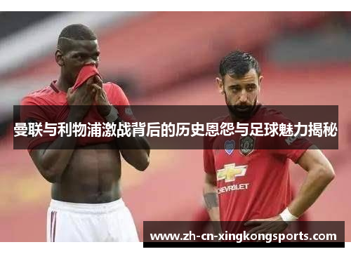 曼联与利物浦激战背后的历史恩怨与足球魅力揭秘