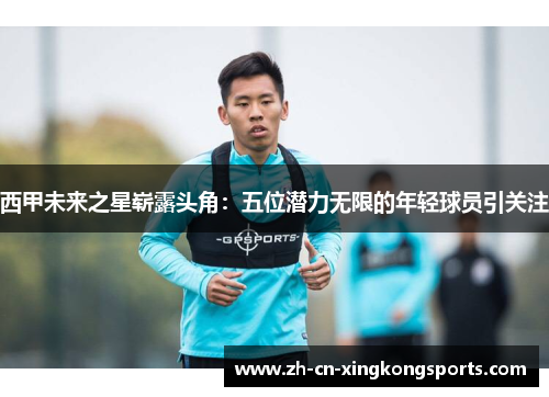 西甲未来之星崭露头角：五位潜力无限的年轻球员引关注