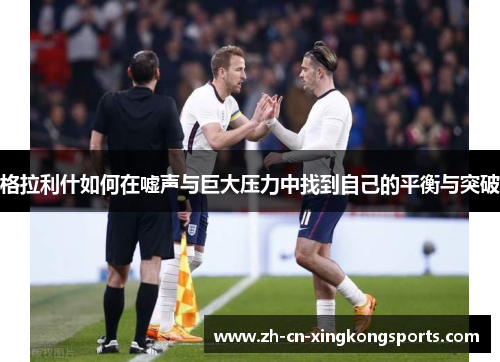 格拉利什如何在嘘声与巨大压力中找到自己的平衡与突破
