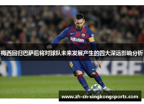梅西回归巴萨后将对球队未来发展产生的四大深远影响分析