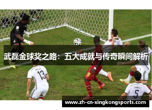 武磊金球奖之路：五大成就与传奇瞬间解析