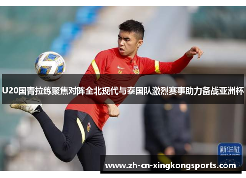 U20国青拉练聚焦对阵全北现代与泰国队激烈赛事助力备战亚洲杯