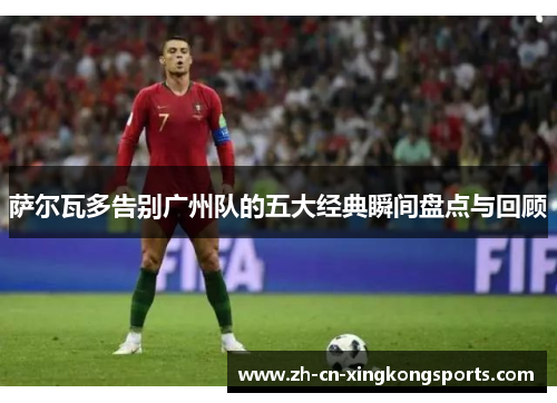 萨尔瓦多告别广州队的五大经典瞬间盘点与回顾