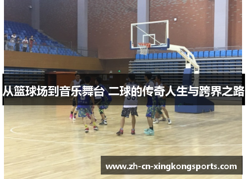 从篮球场到音乐舞台 二球的传奇人生与跨界之路